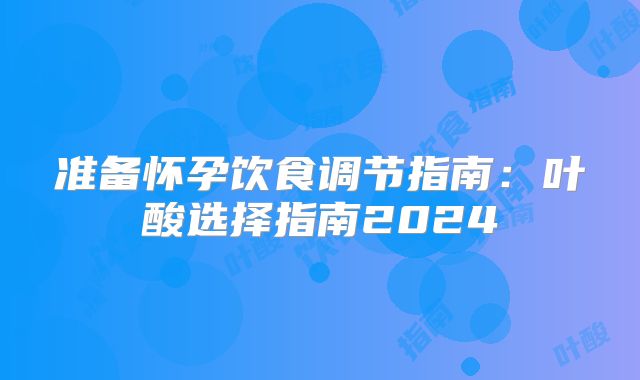 准备怀孕饮食调节指南：叶酸选择指南2024