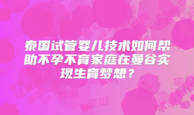 泰国试管婴儿技术如何帮助不孕不育家庭在曼谷实现生育梦想？