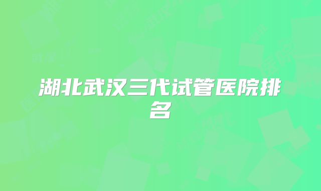 湖北武汉三代试管医院排名