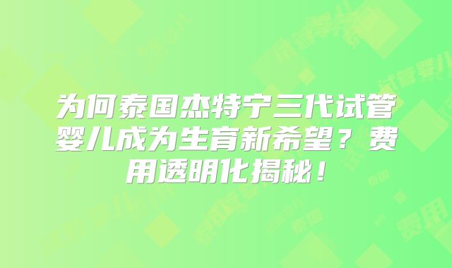 为何泰国杰特宁三代试管婴儿成为生育新希望？费用透明化揭秘！