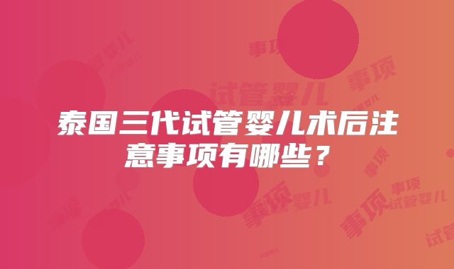 泰国三代试管婴儿术后注意事项有哪些？