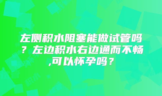 左侧积水阻塞能做试管吗?左边积水右边通而不畅,可以怀孕吗?