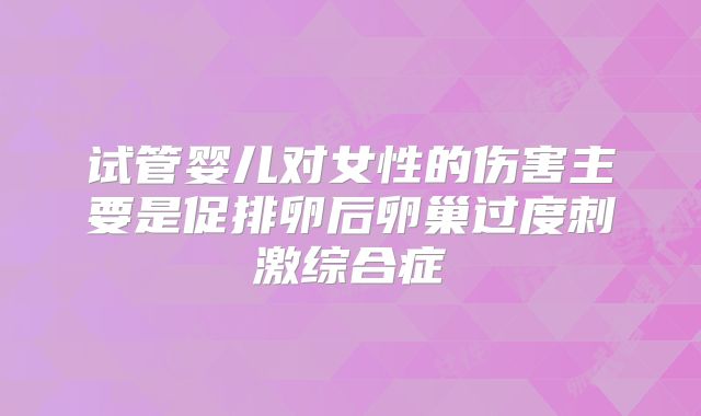 试管婴儿对女性的伤害主要是促排卵后卵巢过度刺激综合症
