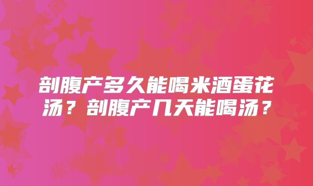 剖腹产多久能喝米酒蛋花汤?剖腹产几天能喝汤?