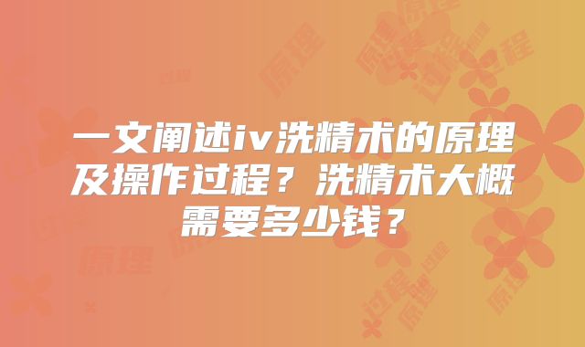 一文阐述iv洗精术的原理及操作过程？洗精术大概需要多少钱？