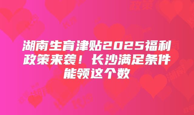 湖南生育津贴2025福利政策来袭!长沙满足条件能领这个数