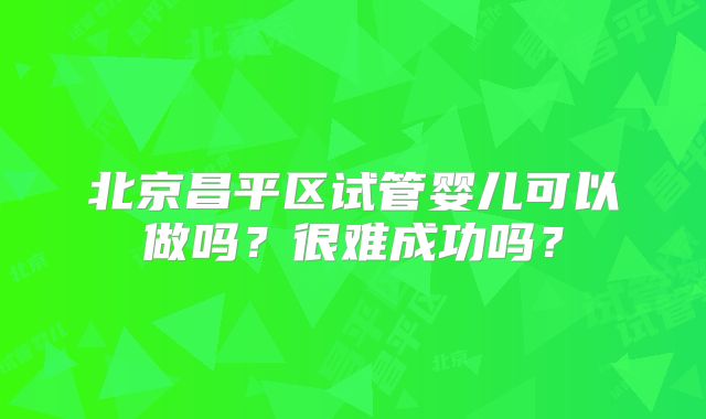 北京昌平区试管婴儿可以做吗？很难成功吗？