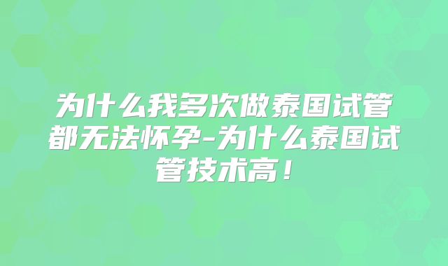 为什么我多次做泰国试管都无法怀孕-为什么泰国试管技术高！