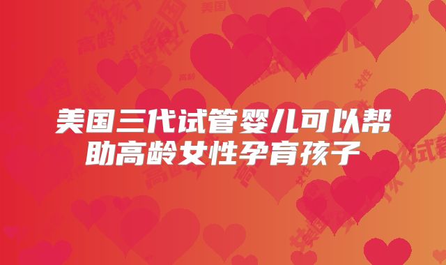 美国三代试管婴儿可以帮助高龄女性孕育孩子