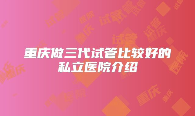 重庆做三代试管比较好的私立医院介绍