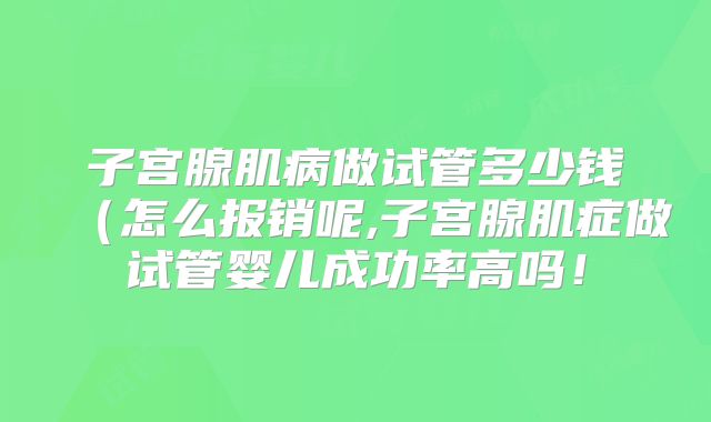 子宫腺肌病做试管多少钱（怎么报销呢,子宫腺肌症做试管婴儿成功率高吗！