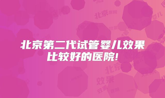 北京第二代试管婴儿效果比较好的医院!