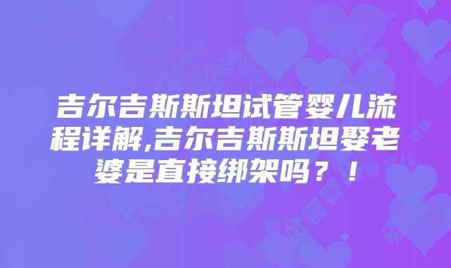 吉尔吉斯斯坦试管婴儿流程详解,吉尔吉斯斯坦娶老婆是直接绑架吗？！