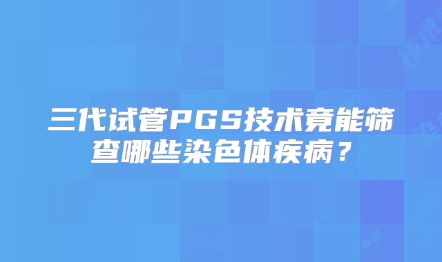 三代试管PGS技术竟能筛查哪些染色体疾病?