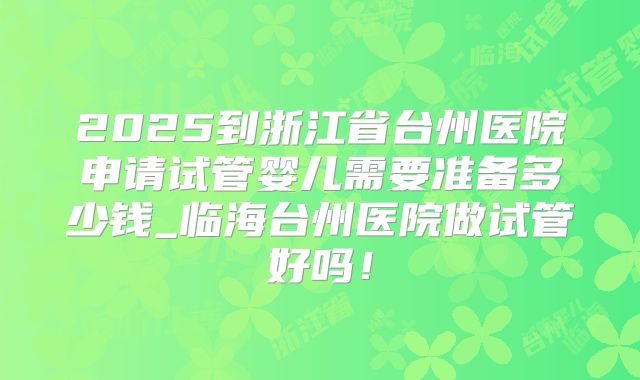 2025到浙江省台州医院申请试管婴儿需要准备多少钱_临海台州医院做试管好吗！
