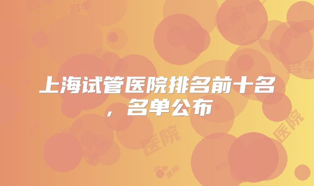 上海试管医院排名前十名，名单公布