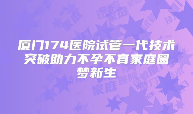 厦门174医院试管一代技术突破助力不孕不育家庭圆梦新生