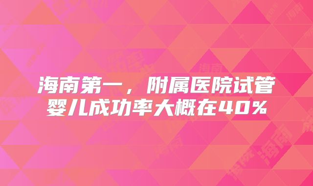 海南第一，附属医院试管婴儿成功率大概在40%