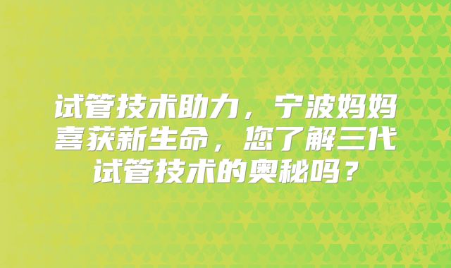 试管技术助力,宁波妈妈喜获新生命,您了解三代试管技术的奥秘吗?