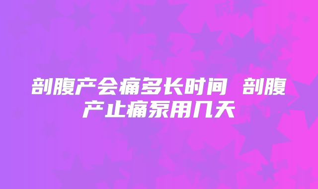 剖腹产会痛多长时间 剖腹产止痛泵用几天