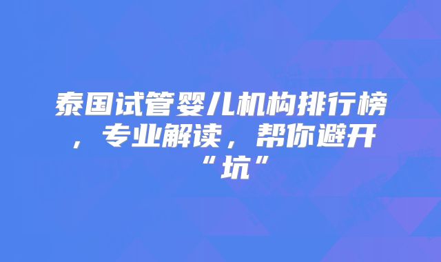 泰国试管婴儿机构排行榜，专业解读，帮你避开“坑”