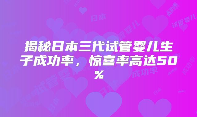 揭秘日本三代试管婴儿生子成功率，惊喜率高达50%