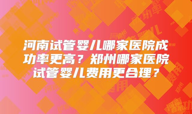 河南试管婴儿哪家医院成功率更高？郑州哪家医院试管婴儿费用更合理？