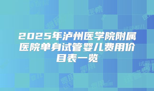 2025年泸州医学院附属医院单身试管婴儿费用价目表一览