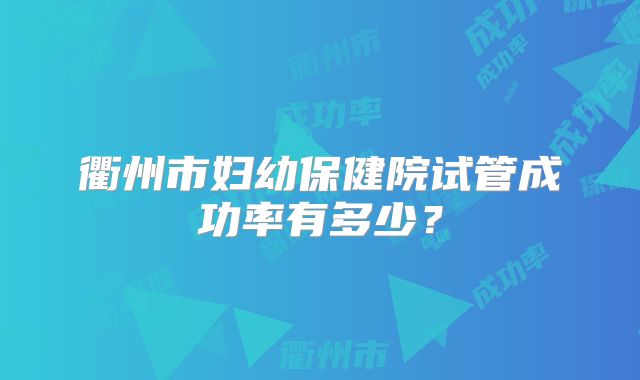 衢州市妇幼保健院试管成功率有多少?