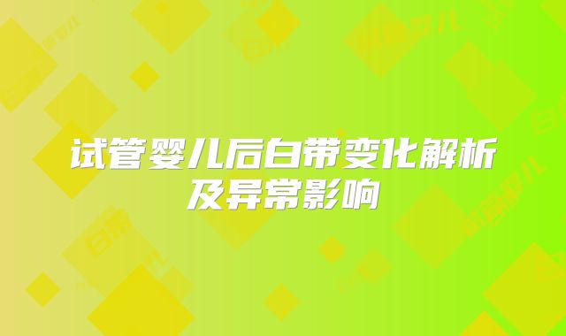 试管婴儿后白带变化解析及异常影响