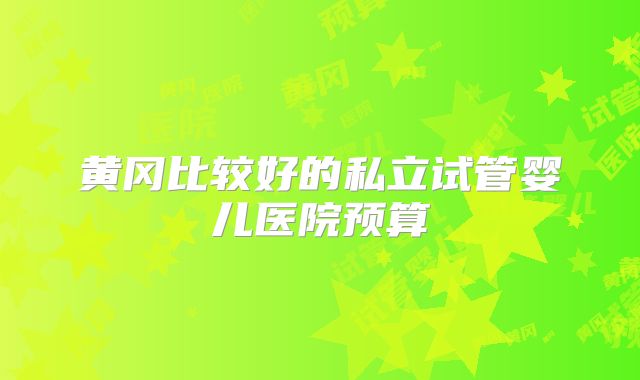 黄冈比较好的私立试管婴儿医院预算