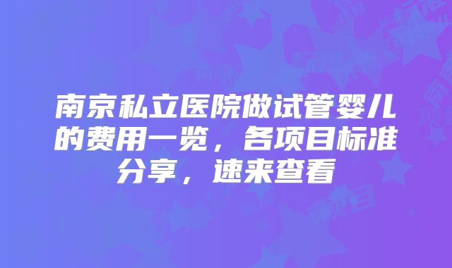 南京私立医院做试管婴儿的费用一览，各项目标准分享，速来查看