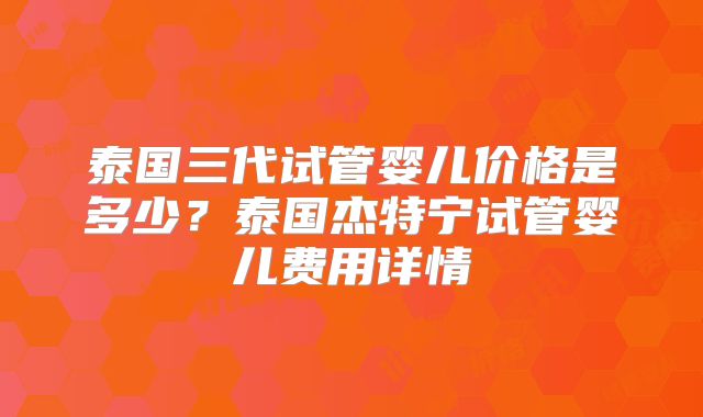 泰国三代试管婴儿价格是多少？泰国杰特宁试管婴儿费用详情