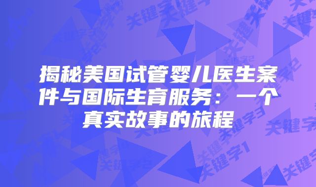 揭秘美国试管婴儿医生案件与国际生育服务:一个真实故事的旅程