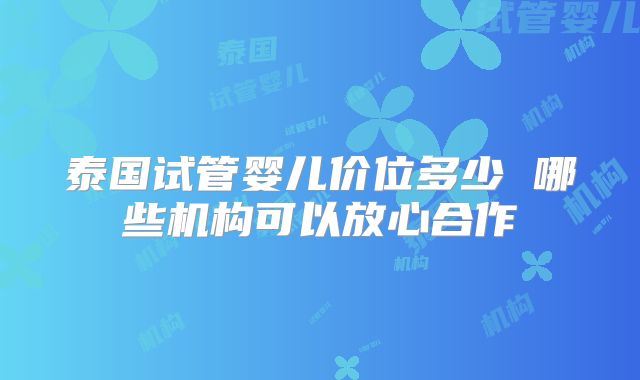 泰国试管婴儿价位多少 哪些机构可以放心合作