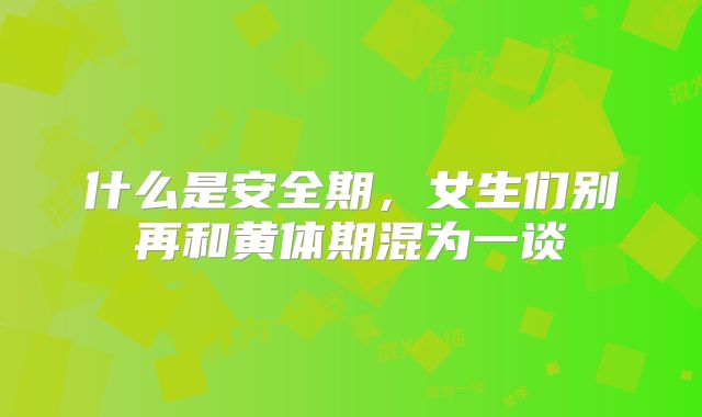 什么是安全期，女生们别再和黄体期混为一谈