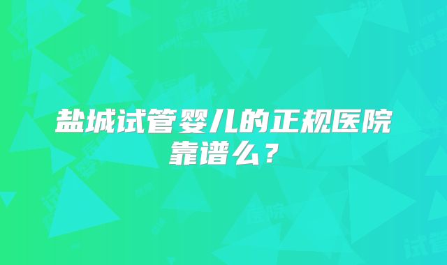 盐城试管婴儿的正规医院靠谱么？