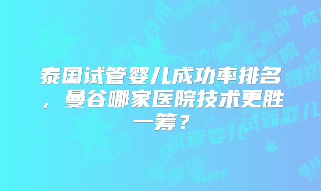 泰国试管婴儿成功率排名，曼谷哪家医院技术更胜一筹？