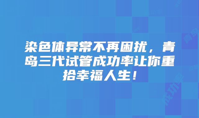 染色体异常不再困扰，青岛三代试管成功率让你重拾幸福人生！