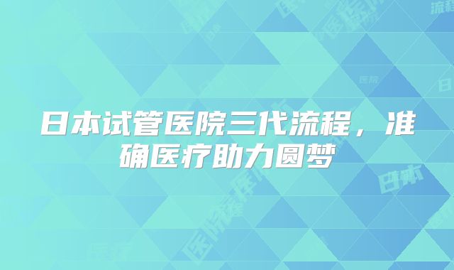日本试管医院三代流程，准确医疗助力圆梦
