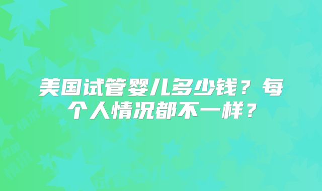 美国试管婴儿多少钱？每个人情况都不一样？