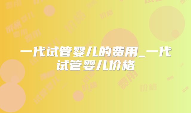 一代试管婴儿的费用_一代试管婴儿价格