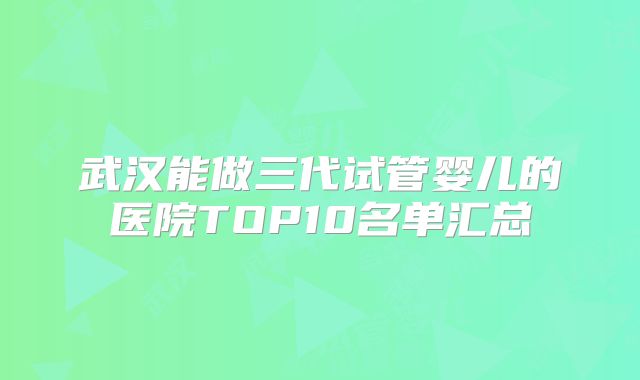 武汉能做三代试管婴儿的医院TOP10名单汇总