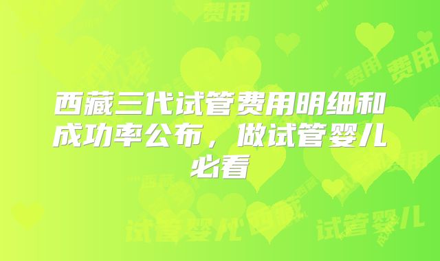 西藏三代试管费用明细和成功率公布,做试管婴儿必看