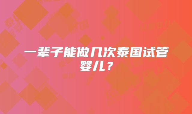 一辈子能做几次泰国试管婴儿？