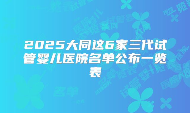 2025大同这6家三代试管婴儿医院名单公布一览表