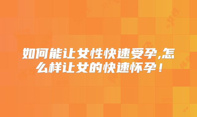 如何能让女性快速受孕,怎么样让女的快速怀孕！