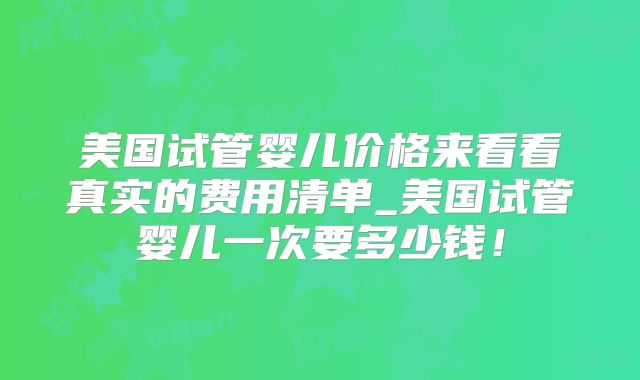 美国试管婴儿价格来看看真实的费用清单_美国试管婴儿一次要多少钱!