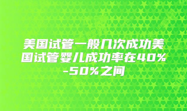美国试管一般几次成功美国试管婴儿成功率在40%-50%之间
