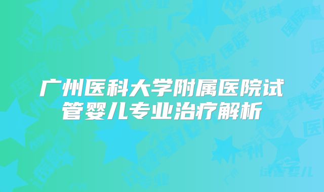 广州医科大学附属医院试管婴儿专业治疗解析